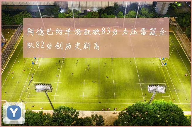 阿德巴约单场狂砍83分力压雷霆全队82分创历史新高