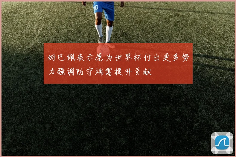 姆巴佩表示愿为世界杯付出更多努力强调防守端需提升贡献