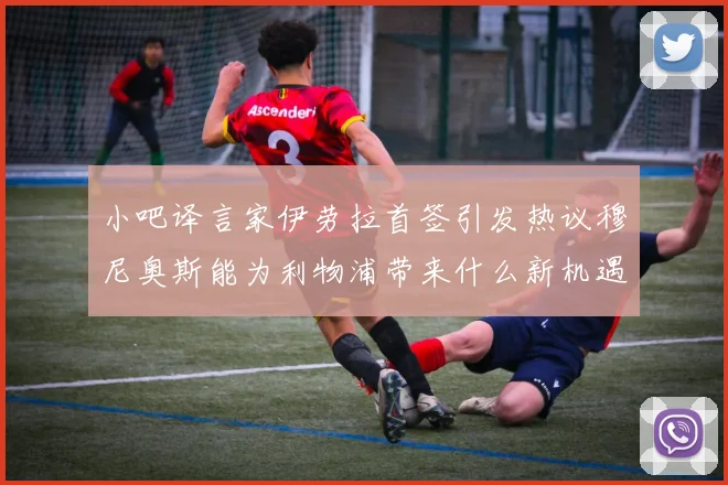 小吧译言家伊劳拉首签引发热议穆尼奥斯能为利物浦带来什么新机遇