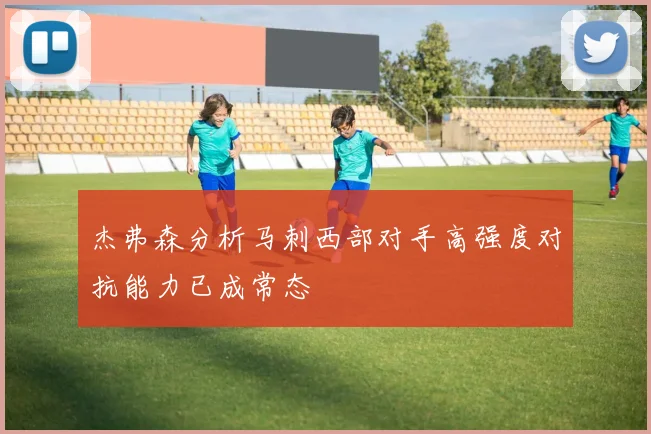 杰弗森分析马刺西部对手高强度对抗能力已成常态