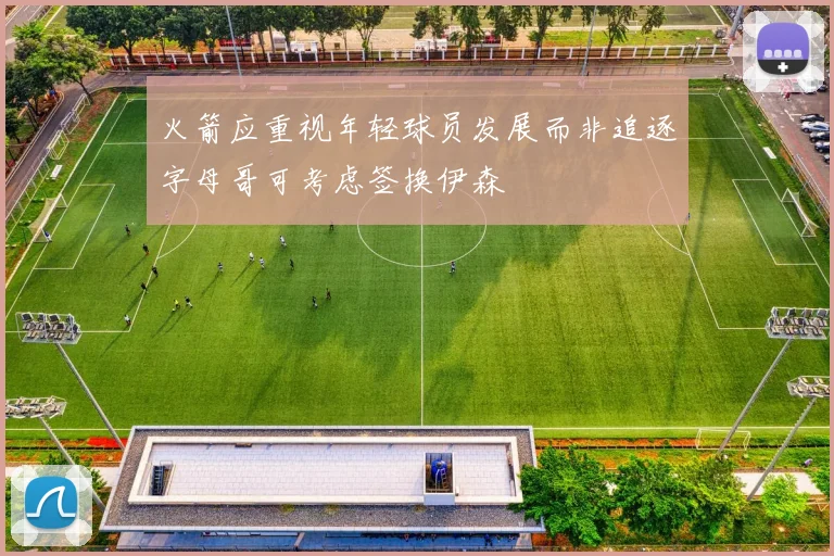 火箭应重视年轻球员发展而非追逐字母哥可考虑签换伊森