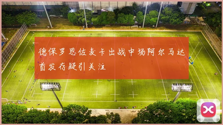 德保罗恩佐麦卡出战中场阿尔马达首发存疑引关注