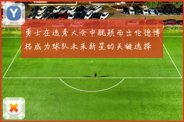 勇士在选秀大会中脱颖而出伦德博格成为球队未来新星的关键选择