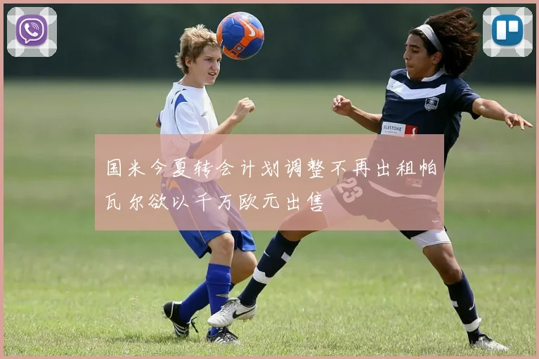 国米今夏转会计划调整不再出租帕瓦尔欲以千万欧元出售