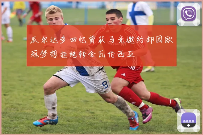 瓜尔达多回忆曾获马竞邀约却因欧冠梦想拒绝转会瓦伦西亚