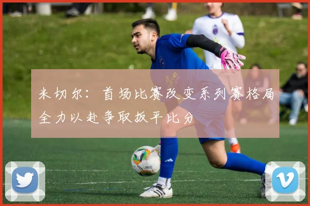米切尔：首场比赛改变系列赛格局全力以赴争取扳平比分