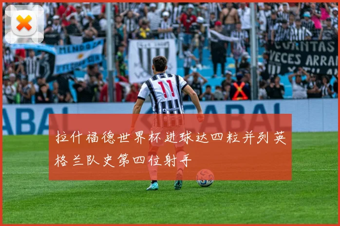 拉什福德世界杯进球达四粒并列英格兰队史第四位射手