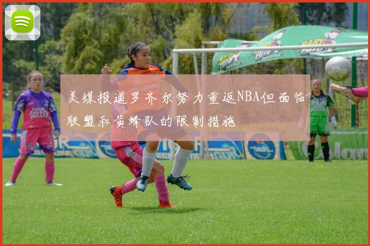 美媒报道罗齐尔努力重返NBA但面临联盟和黄蜂队的限制措施