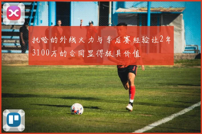 托哈的外线火力与季后赛经验让2年3100万的合同显得极具价值