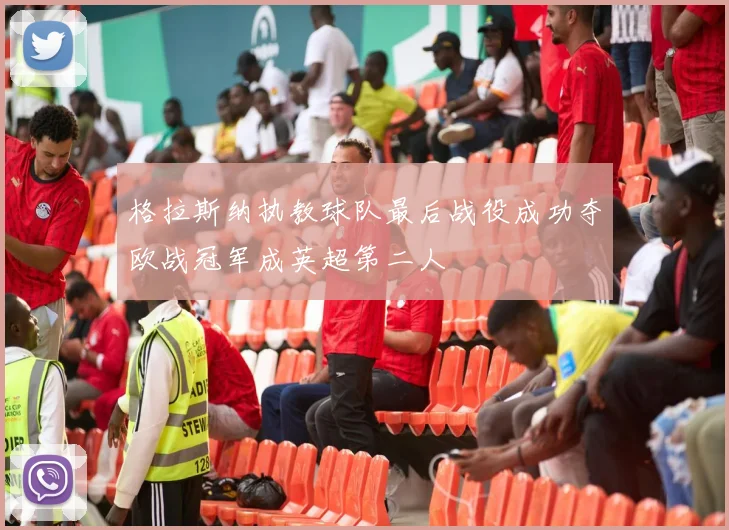 格拉斯纳执教球队最后战役成功夺欧战冠军成英超第二人