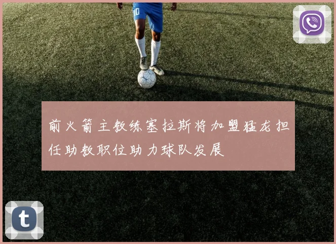 前火箭主教练塞拉斯将加盟猛龙担任助教职位助力球队发展
