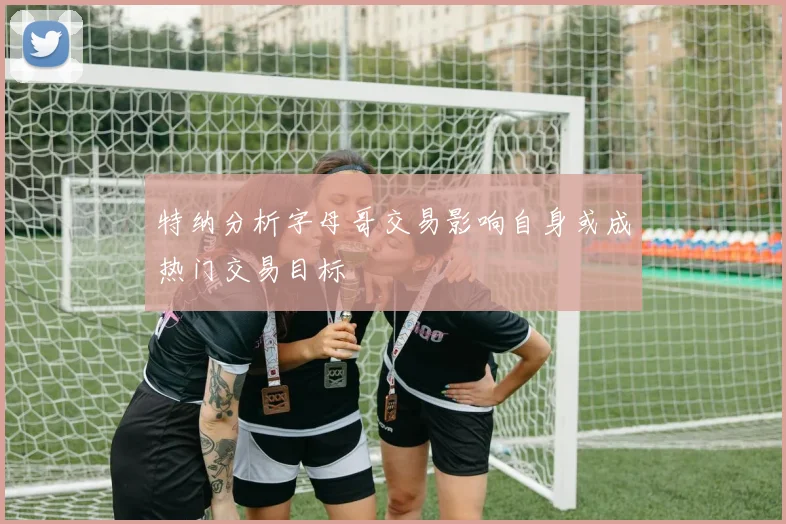 特纳分析字母哥交易影响自身或成热门交易目标