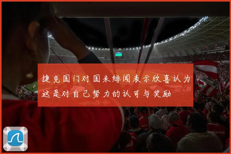 捷克国门对国米绯闻表示欣喜认为这是对自己努力的认可与奖励