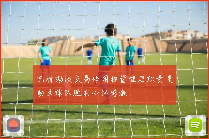 巴特勒谈交易传闻称管理层职责是助力球队胜利心怀感激