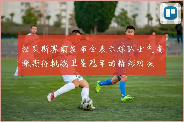 拉莫斯赛前发布会表示球队士气高涨期待挑战卫冕冠军的精彩对决