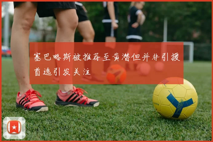 塞巴略斯被推荐至黄潜但并非引援首选引发关注